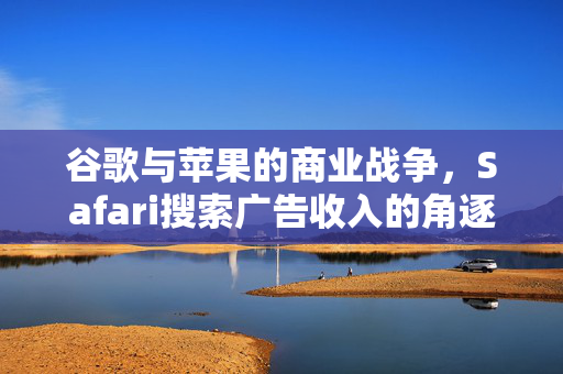 谷歌与苹果的商业战争，Safari搜索广告收入的角逐