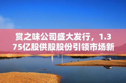 赏之味公司盛大发行，1.375亿股供股股份引领市场新风潮