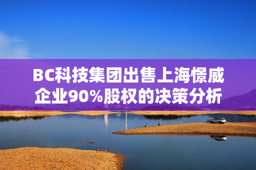 BC科技集团出售上海憬威企业90%股权的决策分析