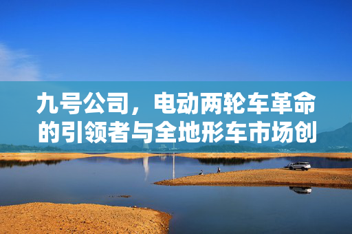 九号公司，电动两轮车革命的引领者与全地形车市场创新驱动的展望