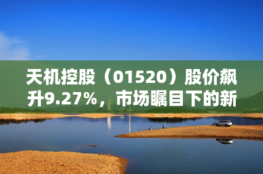 天机控股（01520）股价飙升9.27%，市场瞩目下的新机遇