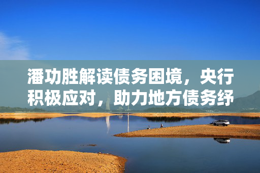 潘功胜解读债务困境，央行积极应对，助力地方债务纾困