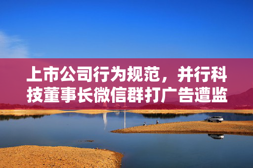 上市公司行为规范，并行科技董事长微信群打广告遭监管警示