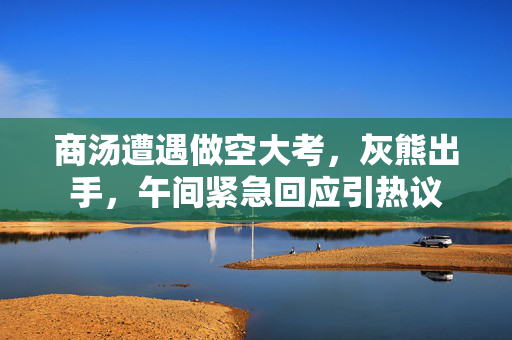 商汤遭遇做空大考，灰熊出手，午间紧急回应引热议