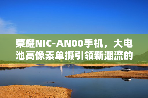 荣耀NIC-AN00手机，大电池高像素单摄引领新潮流的智能手机