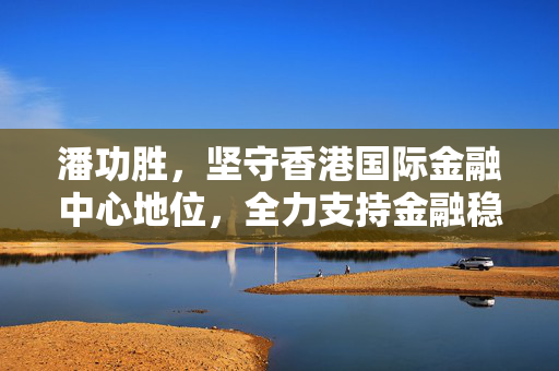 潘功胜，坚守香港国际金融中心地位，全力支持金融稳定