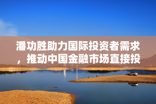 潘功胜助力国际投资者需求，推动中国金融市场直接投资便利化