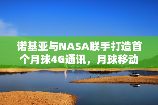 诺基亚与NASA联手打造首个月球4G通讯，月球移动网络破冰之旅