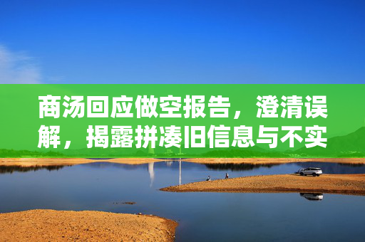 商汤回应做空报告，澄清误解，揭露拼凑旧信息与不实陈述的真相