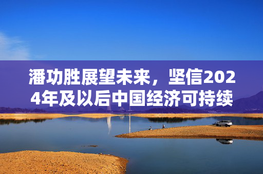 潘功胜展望未来，坚信2024年及以后中国经济可持续健康增长