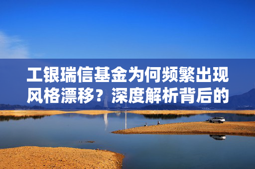 工银瑞信基金为何频繁出现风格漂移？深度解析背后的原因