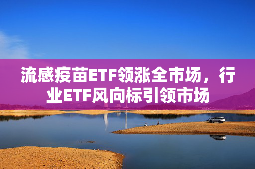 流感疫苗ETF领涨全市场，行业ETF风向标引领市场
