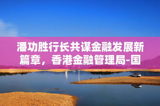 潘功胜行长共谋金融发展新篇章，香港金融管理局-国际清算银行高级别会议讲话亮点