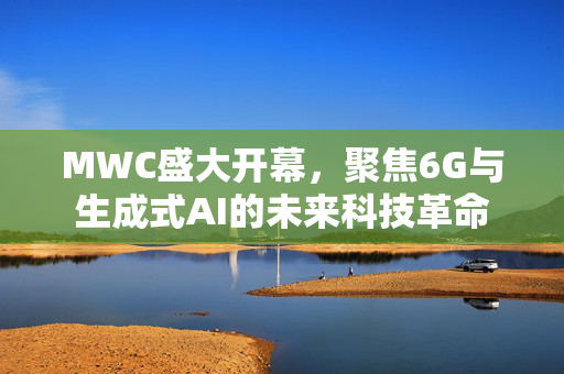 MWC盛大开幕，聚焦6G与生成式AI的未来科技革命