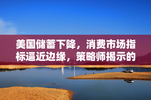 美国储蓄下降，消费市场指标逼近边缘，策略师揭示的消费趋势分析