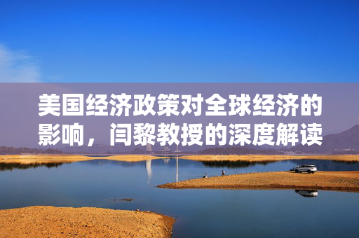 美国经济政策对全球经济的影响，闫黎教授的深度解读