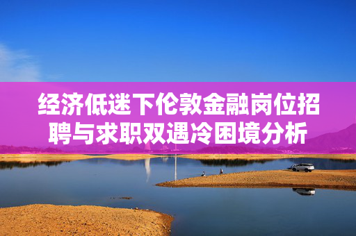 经济低迷下伦敦金融岗位招聘与求职双遇冷困境分析