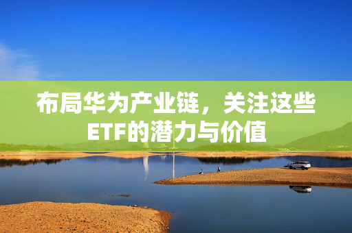 布局华为产业链，关注这些ETF的潜力与价值