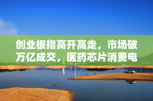 创业板指高开高走，市场破万亿成交，医药芯片消费电子板块集体爆发收评。