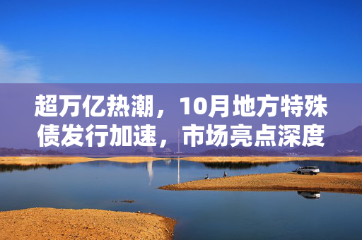 超万亿热潮，10月地方特殊债发行加速，市场亮点深度解析