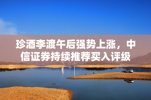 珍酒李渡午后强势上涨，中信证券持续推荐买入评级