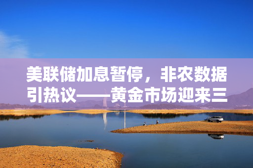 美联储加息暂停，非农数据引热议——黄金市场迎来三连阳突破两千美元大关的热潮