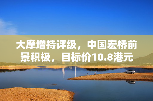 大摩增持评级，中国宏桥前景积极，目标价10.8港元
