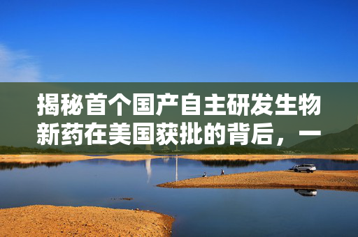 揭秘首个国产自主研发生物新药在美国获批的背后，一场赌局与迟到的胜利