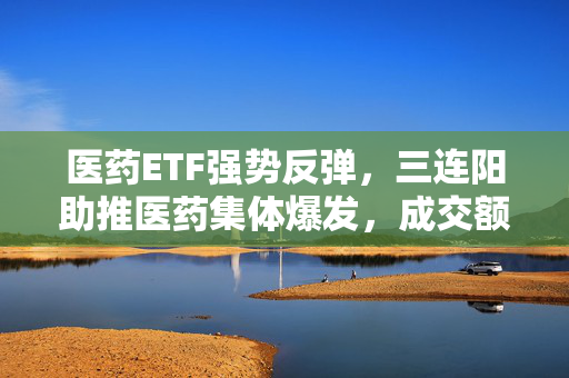 医药ETF强势反弹，三连阳助推医药集体爆发，成交额破亿超2%大涨