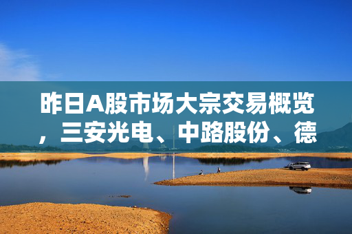 昨日A股市场大宗交易概览，三安光电、中路股份、德方纳米领跑成交情况