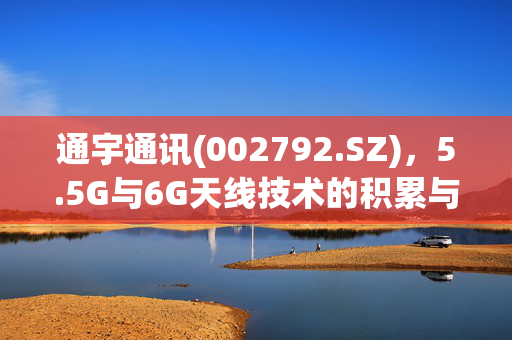 通宇通讯(002792.SZ)，5.5G与6G天线技术的积累与未来展望