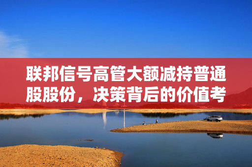 联邦信号高管大额减持普通股股份，决策背后的价值考量