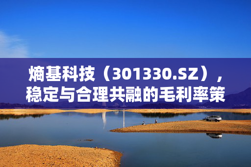 熵基科技（301330.SZ），稳定与合理共融的毛利率策略之道