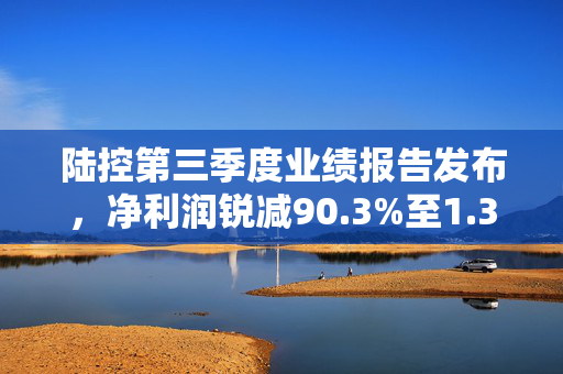 陆控第三季度业绩报告发布，净利润锐减90.3%至1.31亿元