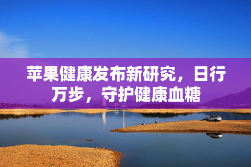 苹果健康发布新研究，日行万步，守护健康血糖