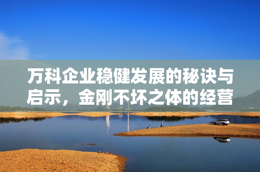 万科企业稳健发展的秘诀与启示，金刚不坏之体的经营哲学