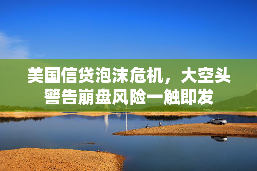 美国信贷泡沫危机，大空头警告崩盘风险一触即发