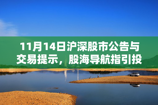11月14日沪深股市公告与交易提示，股海导航指引投资决策