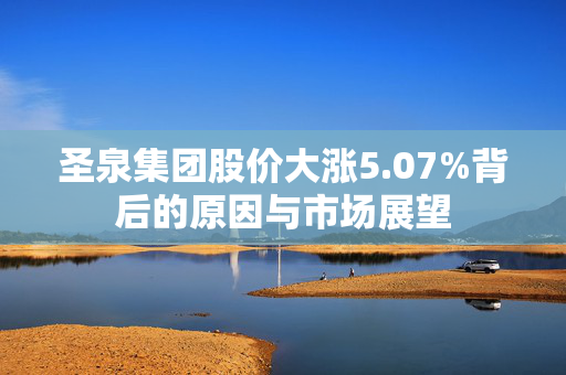 圣泉集团股价大涨5.07%背后的原因与市场展望