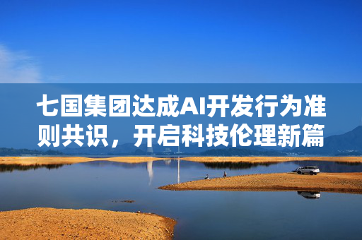 七国集团达成AI开发行为准则共识，开启科技伦理新篇章
