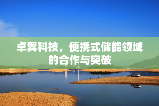 卓翼科技，便携式储能领域的合作与突破