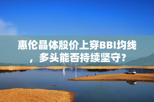 惠伦晶体股价上穿BBI均线，多头能否持续坚守？