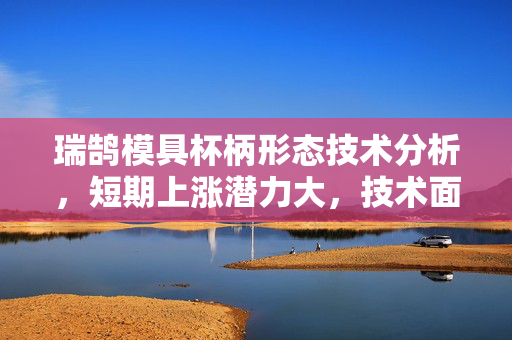 瑞鹄模具杯柄形态技术分析，短期上涨潜力大，技术面值得关注
