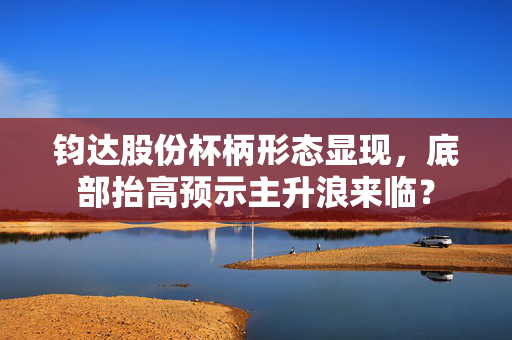 钧达股份杯柄形态显现，底部抬高预示主升浪来临？