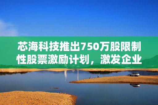 芯海科技推出750万股限制性股票激励计划，激发企业活力共筑未来辉煌