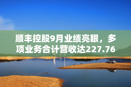 顺丰控股9月业绩亮眼，多项业务合计营收达227.76亿元