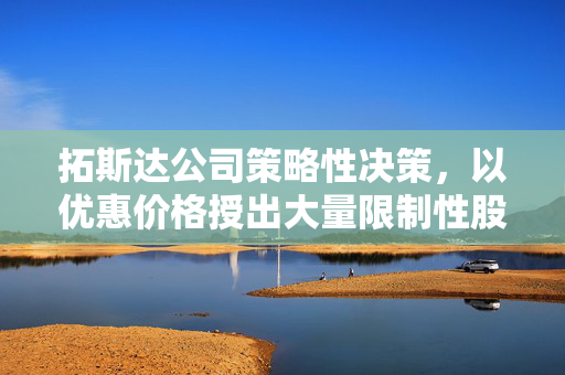 拓斯达公司策略性决策，以优惠价格授出大量限制性股票