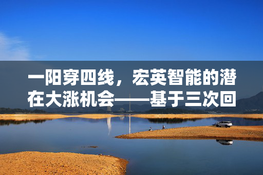 一阳穿四线，宏英智能的潜在大涨机会——基于三次回测数据的深度解析