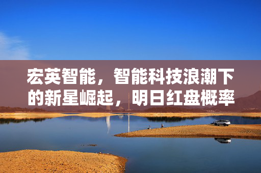 宏英智能，智能科技浪潮下的新星崛起，明日红盘概率高达83%