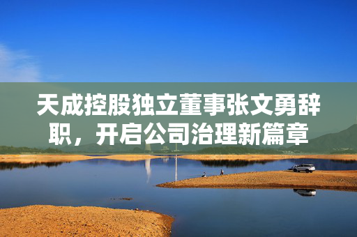 天成控股独立董事张文勇辞职，开启公司治理新篇章